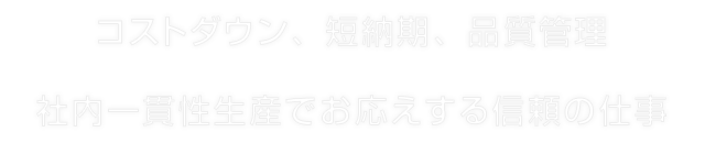 コストダウン、短納期、品質管理　社内一貫性生産でお応えする信頼の仕事